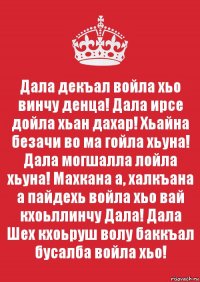 Дала декъал войла хьо винчу денца! Дала ирсе дойла хьан дахар! Хьайна безачи во ма гойла хьуна! Дала могшалла лойла хьуна! Махкана а, халкъана а пайдехь войла хьо вай кхоьллинчу Дала! Дала Шех кхоьруш волу баккъал бусалба войла хьо!