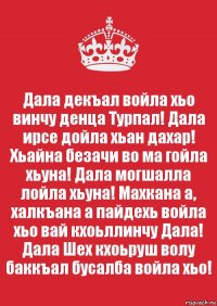 Дала декъал войла хьо винчу денца Турпал! Дала ирсе дойла хьан дахар! Хьайна безачи во ма гойла хьуна! Дала могшалла лойла хьуна! Махкана а, халкъана а пайдехь войла хьо вай кхоьллинчу Дала! Дала Шех кхоьруш волу баккъал бусалба войла хьо!