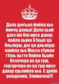 Дала декъал йойла хьо йинчу денца! Дала хьай даго ма бох ирсе дахар лойла хьуна Б1аьрг ца боьлхуш, дог ца доьлхуш ехийла хьо Массо х1уман т1ехь аьтто бойла Хьайн безачера во ца гуш, гергарчера во ца гуш ирсе дахар хуьлийла хьа. С днём рождения, Элимочка!!!