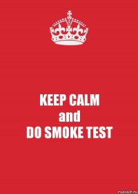 KEEP CALM
and
DO SMOKE TEST