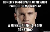 почему 14 февраля отмечают раньше чем 8 марта? 8 меньше чем 14. всем понятно?