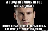 а сегодня заявку не все могут делать вернее, делать могут не только лишь все. мало, кто может это делать.