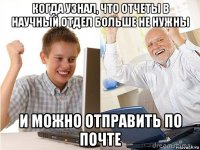 когда узнал, что отчеты в научный отдел больше не нужны и можно отправить по почте