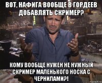 вот, нафига вообще в гордеев добавлять скример? кому вообще нужен не нужный скример маленького носка с чернилами?!