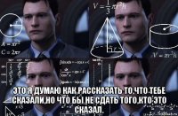  это я думаю как рассказать то,что тебе сказали,но что бы не сдать того,кто это сказал.