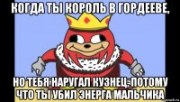 когда ты король в гордееве, но тебя наругал кузнец, потому что ты убил энерга мальчика