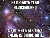 не любить тебя невозможно а вот жить без тебя очень сложно. вите