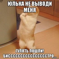 юлька не выводи меня гулять пошли! бисссссссссссссссстро...