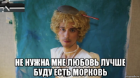  не нужна мне любовь лучше буду есть морковь