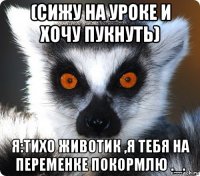 (сижу на уроке и хочу пукнуть) я:тихо животик ,я тебя на переменке покормлю ._.