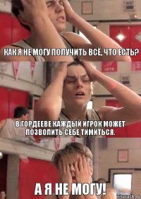 Как я не могу получить всё, что есть? В Гордееве каждый игрок может позволить себе тимиться. А я не могу!