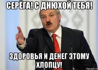 серёга! с днюхой тебя! здоровья и денег этому хлопцу!