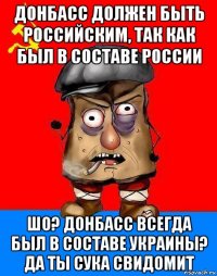 донбасс должен быть российским, так как был в составе россии шо? донбасс всегда был в составе украины? да ты сука свидомит