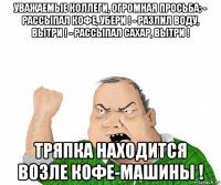 уважаемые коллеги, огромная просьба: - рассыпал кофе, убери ! - разлил воду, вытри ! - рассыпал сахар, вытри ! тряпка находится возле кофе-машины !