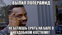 выпил лоперамид не бегаешь срать на бале в неудобном костюме!