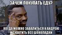 зачем покупать еду? когда можно завалиться к андрею и схватить все шоколадки