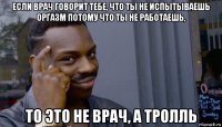 если врач говорит тебе, что ты не испытываешь оргазм потому что ты не работаешь, то это не врач, а тролль