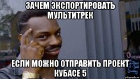 зачем экспортировать мультитрек если можно отправить проект кубасе 5