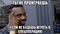 ты не проиграешь если не будешь играть в спецоперацию