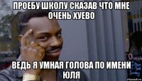 проебу школу сказав что мне очень хуево ведь я умная голова по имени юля