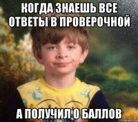 когда знаешь все ответы в проверочной а получил 0 баллов