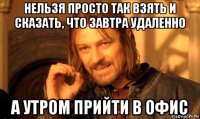 нельзя просто так взять и сказать, что завтра удаленно а утром прийти в офис