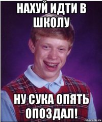 нахуй идти в школу ну сука опять опоздал!