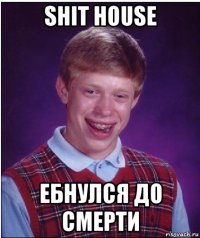 shit house ебнулся до смерти