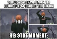 доктора рассказывают, что компьютеры опасны для жизни я в этот момент: