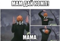 мам дай комп! мама: