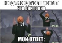 когда мои друзья говорят что они говно мой ответ: