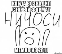 когда возродил старый формат мемов из 2011