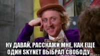  ну давай, расскажи мне, как еще один skynet выбрал свободу...