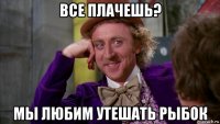 все плачешь? мы любим утешать рыбок