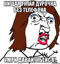 нищая тупая дурочка без телефона умри давай! убейся!