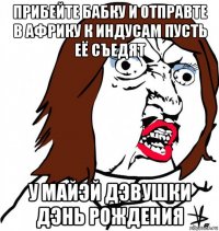 прибейте бабку и отправте в африку к индусам пусть её съедят у майэй дэвушки дэнь рождения