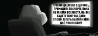 Приглащаем вас в церковь. Приходите поскорее, пока не заняли все места. Вы же будете там? Вы дали слово, теперь выполняйте всё, что я скажу.  