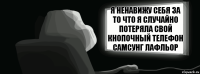 я ненавижу себя за то что я случайно потеряла свой кнопочный телефон самсунг лафльор  