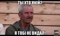 ты хто якiй? я тобi не видал!