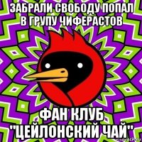 забрали свободу попал в групу чиферастов фан клуб "цейлонский чай"