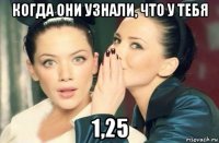 когда они узнали, что у тебя 1,25