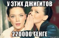 у этих джигитов 220000 тенге