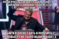 когда учитель сказал что оценка будет на 1 бал выше если выйдет к доске а ты двоечник выйти к доске сдать и получить 2 но повысят на 1 балл выше и будет 3