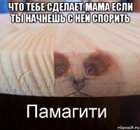 что тебе сделает мама если ты начнешь с ней спорить 