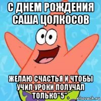 с днем рождения саша цолкосов желаю счастья и чтобы учил уроки получал только"5".