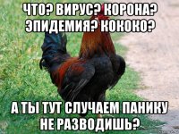 что? вирус? корона? эпидемия? кококо? а ты тут случаем панику не разводишь?