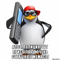  алоо, полиция! тут присылают очень страшные мемасы