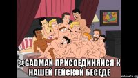  @gadman присоединяйся к нашей гейской беседе