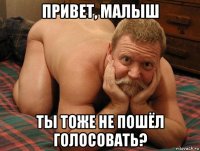 привет, малыш ты тоже не пошёл голосовать?