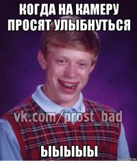 когда на камеру просят улыбнуться ыыыыы